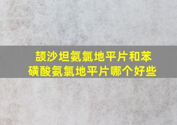 颉沙坦氨氯地平片和苯磺酸氨氯地平片哪个好些