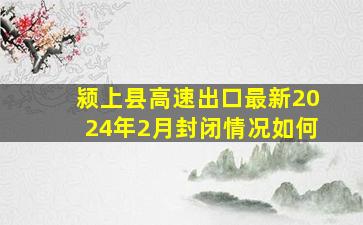 颍上县高速出口最新2024年2月封闭情况如何