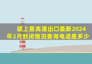 颍上县高速出口最新2024年2月封闭情况查询电话是多少