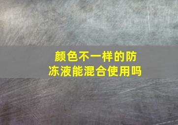 颜色不一样的防冻液能混合使用吗