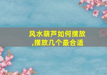 风水葫芦如何摆放,摆放几个最合适