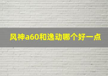 风神a60和逸动哪个好一点