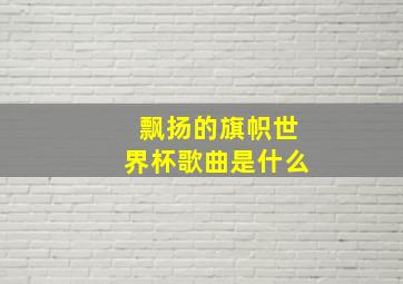 飘扬的旗帜世界杯歌曲是什么