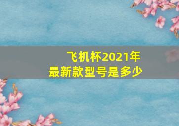 飞机杯2021年最新款型号是多少