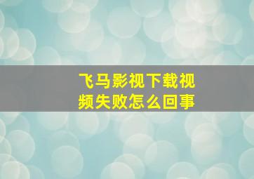 飞马影视下载视频失败怎么回事