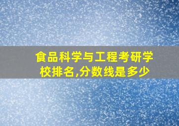 食品科学与工程考研学校排名,分数线是多少