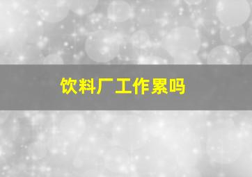 饮料厂工作累吗