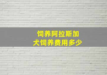 饲养阿拉斯加犬饲养费用多少