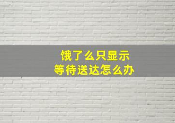 饿了么只显示等待送达怎么办