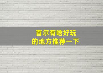 首尔有啥好玩的地方推荐一下