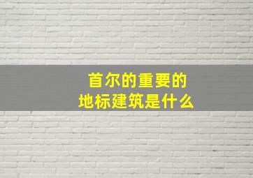 首尔的重要的地标建筑是什么