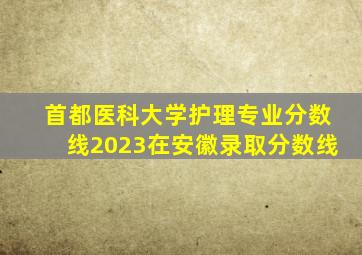 首都医科大学护理专业分数线2023在安徽录取分数线