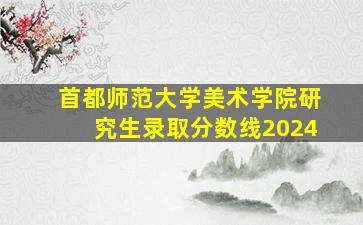 首都师范大学美术学院研究生录取分数线2024