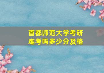 首都师范大学考研难考吗多少分及格