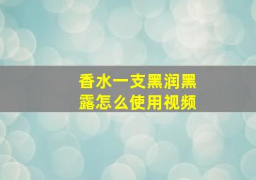 香水一支黑润黑露怎么使用视频