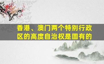 香港、澳门两个特别行政区的高度自治权是固有的