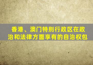 香港、澳门特别行政区在政治和法律方面享有的自治权包