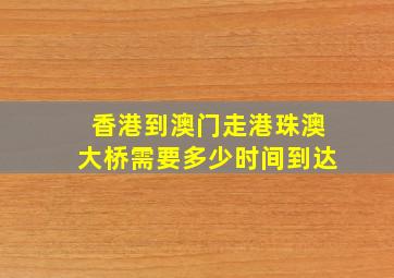 香港到澳门走港珠澳大桥需要多少时间到达