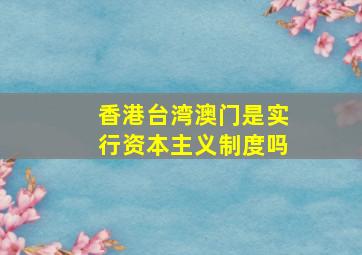 香港台湾澳门是实行资本主义制度吗