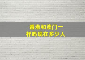 香港和澳门一样吗现在多少人