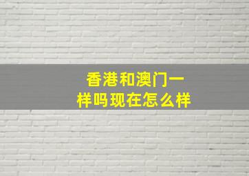 香港和澳门一样吗现在怎么样