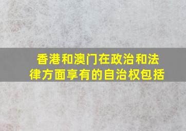 香港和澳门在政治和法律方面享有的自治权包括