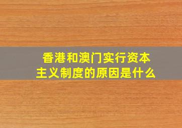 香港和澳门实行资本主义制度的原因是什么