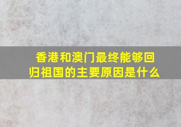 香港和澳门最终能够回归祖国的主要原因是什么