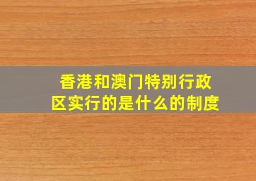 香港和澳门特别行政区实行的是什么的制度