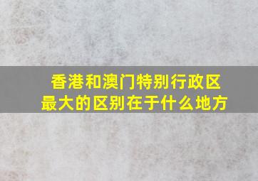 香港和澳门特别行政区最大的区别在于什么地方