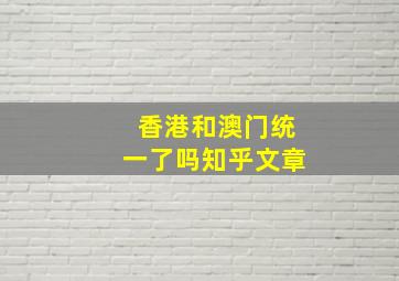 香港和澳门统一了吗知乎文章