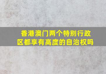 香港澳门两个特别行政区都享有高度的自治权吗