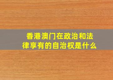 香港澳门在政治和法律享有的自治权是什么