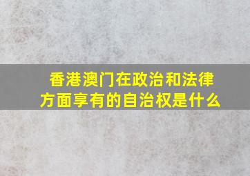 香港澳门在政治和法律方面享有的自治权是什么