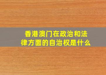 香港澳门在政治和法律方面的自治权是什么