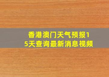 香港澳门天气预报15天查询最新消息视频