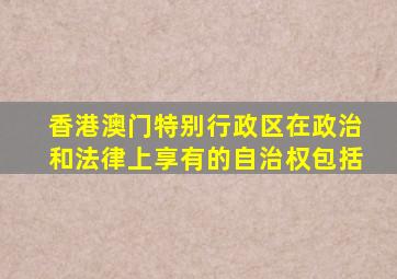 香港澳门特别行政区在政治和法律上享有的自治权包括