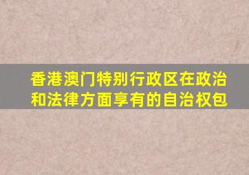 香港澳门特别行政区在政治和法律方面享有的自治权包