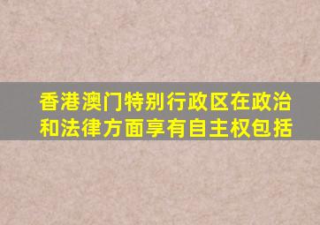 香港澳门特别行政区在政治和法律方面享有自主权包括