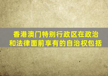 香港澳门特别行政区在政治和法律面前享有的自治权包括