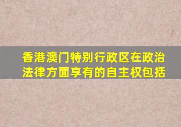 香港澳门特别行政区在政治法律方面享有的自主权包括