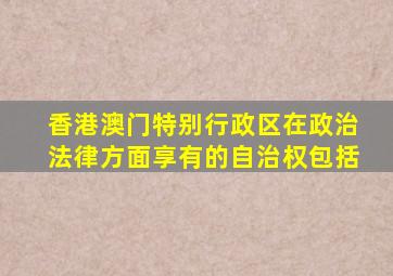 香港澳门特别行政区在政治法律方面享有的自治权包括