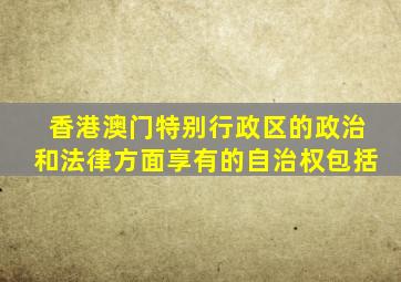 香港澳门特别行政区的政治和法律方面享有的自治权包括