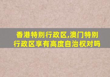 香港特别行政区,澳门特别行政区享有高度自治权对吗