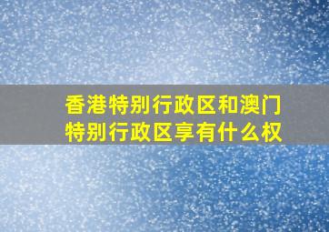 香港特别行政区和澳门特别行政区享有什么权