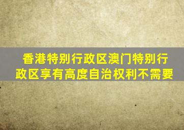 香港特别行政区澳门特别行政区享有高度自治权利不需要