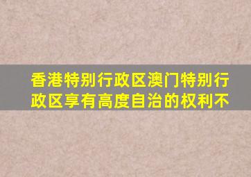 香港特别行政区澳门特别行政区享有高度自治的权利不