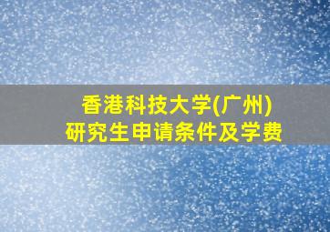 香港科技大学(广州)研究生申请条件及学费