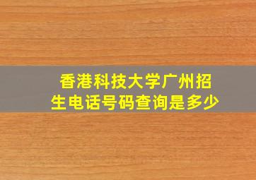 香港科技大学广州招生电话号码查询是多少