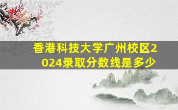 香港科技大学广州校区2024录取分数线是多少